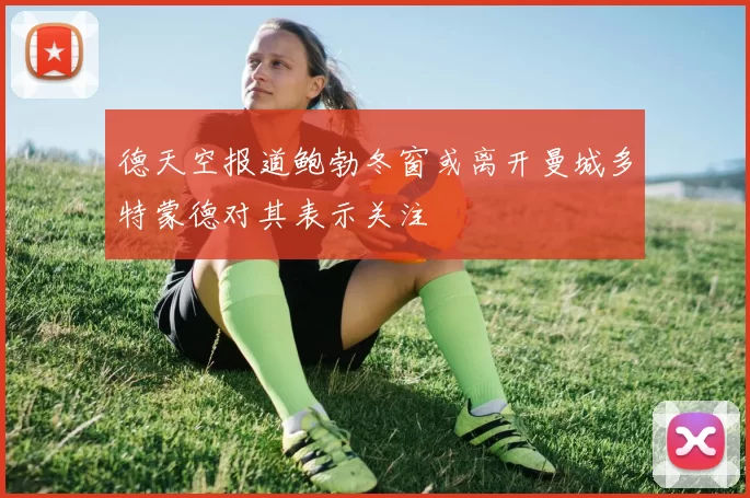 德天空报道鲍勃冬窗或离开曼城多特蒙德对其表示关注