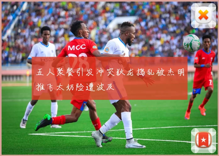 五人聚餐引发冲突狄龙捣乱被杰明推飞太奶险遭波及