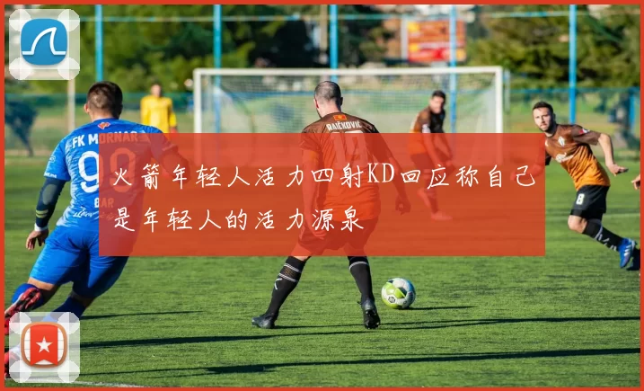 火箭年轻人活力四射KD回应称自己是年轻人的活力源泉