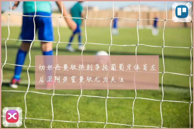 切尔西曼联热刺争抢葡萄牙体育左后卫阿劳霍曼联尤为关注