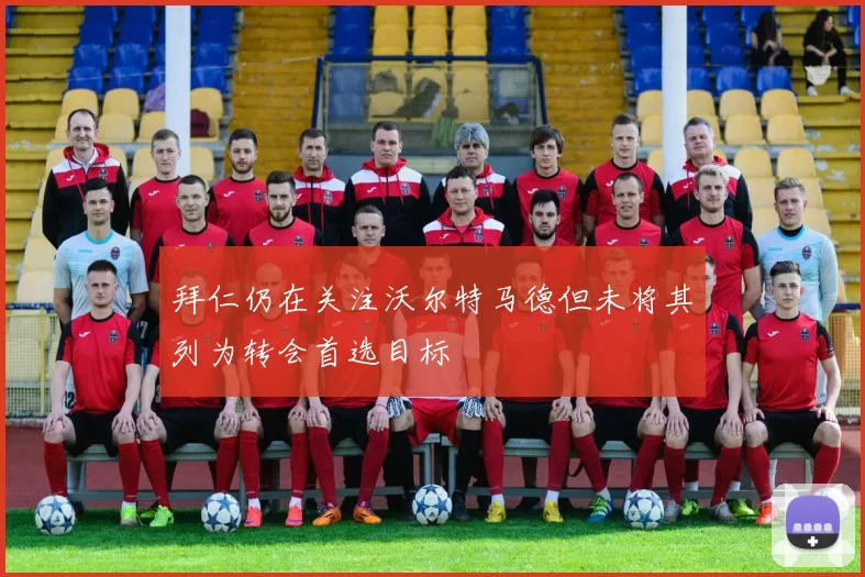 拜仁仍在关注沃尔特马德但未将其列为转会首选目标