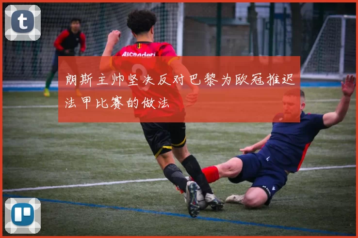 朗斯主帅坚决反对巴黎为欧冠推迟法甲比赛的做法